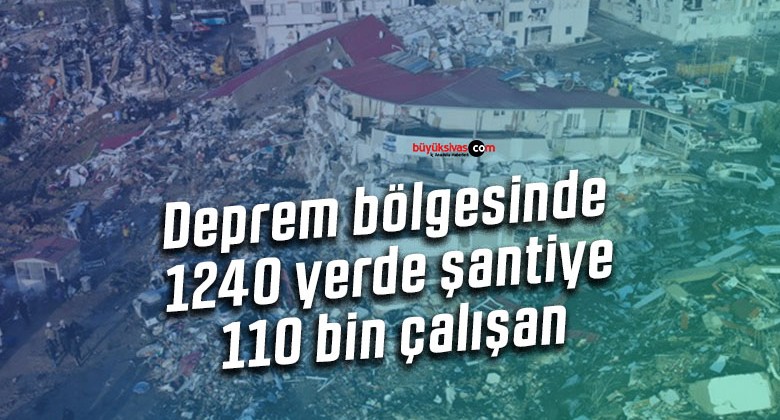 Deprem bölgesinde 1240 yerde şantiye 110 bin çalışan