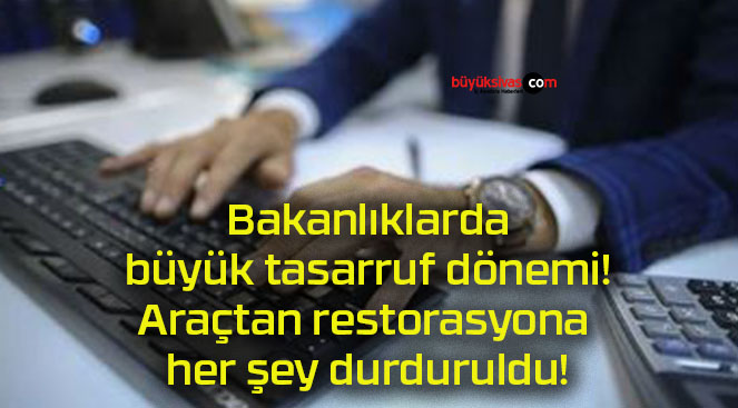 Bakanlıklarda büyük tasarruf dönemi! Araçtan restorasyona her şey durduruldu!