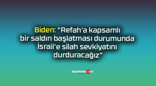 Biden: “Refah’a kapsamlı bir saldırı başlatması durumunda İsrail’e silah sevkiyatını durduracağız”