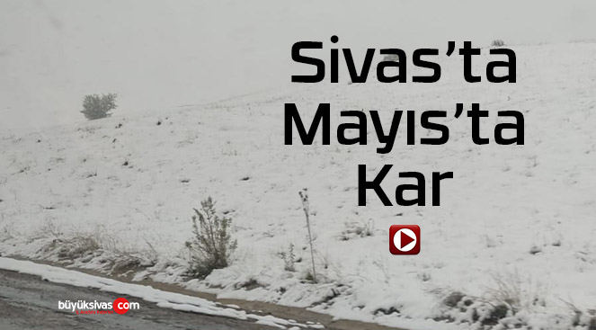 Sivas’ın çeşitli bölgelerinde Mayıs ayında kar yağışı