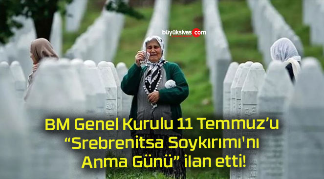 BM Genel Kurulu 11 Temmuz’u “Srebrenitsa Soykırımı’nı Anma Günü” ilan etti!