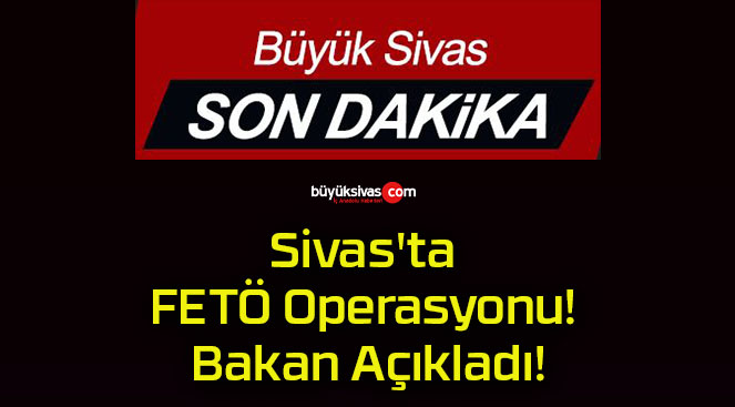 Sivas’ta FETÖ Operasyonu! Bakan Açıkladı!