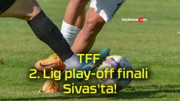 TFF 2. Lig play-off finali Sivas’ta!