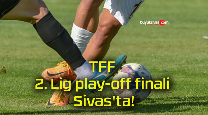 TFF 2. Lig play-off finali Sivas’ta!