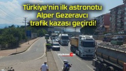 Türkiye’nin ilk astronotu Alper Gezeravcı trafik kazası geçirdi!