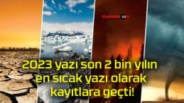 2023 yazı son 2 bin yılın en sıcak yazı olarak kayıtlara geçti!