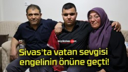 Sivas’ta vatan sevgisi engelinin önüne geçti!