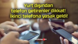 Yurt dışından telefon getirenler dikkat! İkinci telefona yasak geldi!