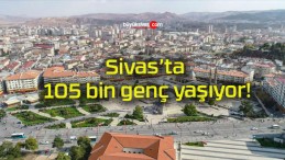 Sivas’ta 105 bin genç yaşıyor!