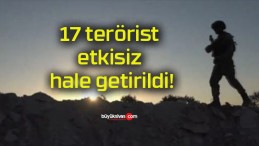 17 terörist etkisiz hale getirildi!