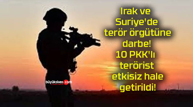 Irak ve Suriye’de terör örgütüne darbe! 10 PKK’lı terörist etkisiz hale getirildi!