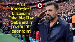 Arda Kardeşler’i bilseydim Taha Akgül ve Sebahattin Öztürk’ü getirirdim!