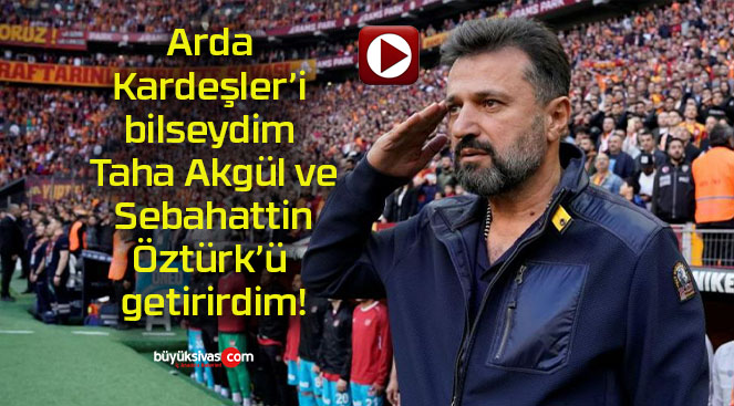 Arda Kardeşler’i bilseydim Taha Akgül ve Sebahattin Öztürk’ü getirirdim!