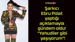 Şarkıcı Ebru Polat yaptığı açıklamayla gündem oldu! “Yahudiler gibi yaşıyorum”!