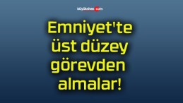 Emniyet’te üst düzey görevden almalar!