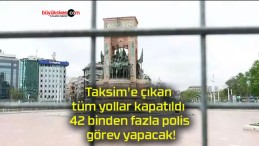 Taksim’e çıkan tüm yollar kapatıldı 42 binden fazla polis görev yapacak!