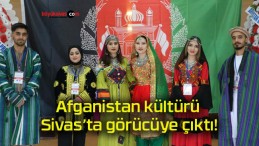 Afganistan kültürü Sivas’ta görücüye çıktı!