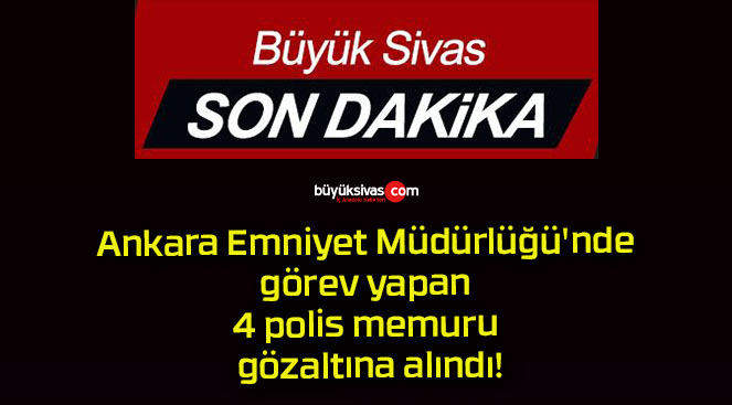 Ankara Emniyet Müdürlüğü’nde görev yapan 4 polis memuru gözaltına alındı!