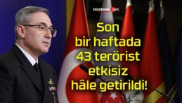 Son bir haftada 43 terörist etkisiz hâle getirildi!