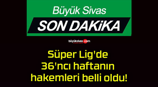 Süper Lig’de 36’ncı haftanın hakemleri belli oldu!