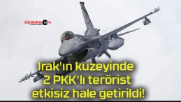 Irak’ın kuzeyinde 2 PKK’lı terörist etkisiz hale getirildi!