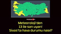 Meteoroloji’den 13 ile sarı uyarı! Sivas’ta hava durumu nasıl?