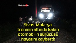 Sivas-Malatya treninin altında kalan otomobilin sürücüsü hayatını kaybetti!