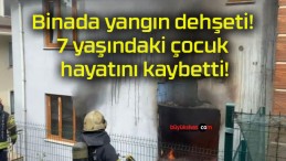 Binada yangın dehşeti! 7 yaşındaki çocuk hayatını kaybetti!