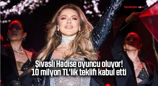 Sivaslı Hadise oyuncu oluyor! 10 milyon TL’lik teklifi kabul etti