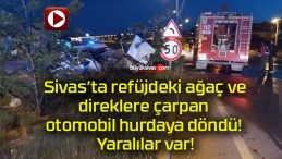 Sivas’ta refüjdeki ağaç ve direklere çarpan otomobil hurdaya döndü! Yaralılar var!