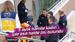 5 aylık hamile kadın iple asılı halde ölü bulundu