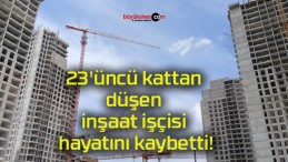 23’üncü kattan düşen inşaat işçisi hayatını kaybetti!
