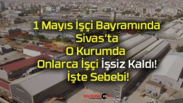 1 Mayıs İşçi Bayramında Sivas’ta O Kurumda Onlarca İşçi İşsiz Kaldı! İşte Sebebi!