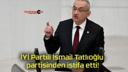 İYİ Partili İsmail Tatlıoğlu partisinden istifa etti!