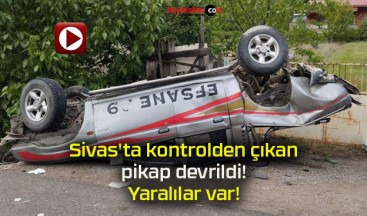 Sivas’ta kontrolden çıkan pikap devrildi! Yaralılar var!