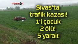 Sivas’ta trafik kazası! 1’i çocuk 2 ölü! 5 yaralı!