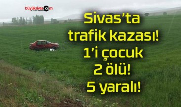 Sivas’ta trafik kazası! 1’i çocuk 2 ölü! 5 yaralı!