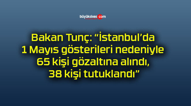 Bakan Tunç: “İstanbul’da 1 Mayıs gösterileri nedeniyle 65 kişi gözaltına alındı, 38 kişi tutuklandı”