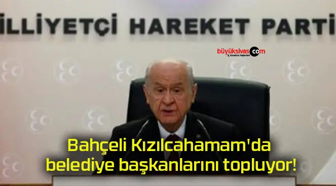 Bahçeli Kızılcahamam’da belediye başkanlarını topluyor!
