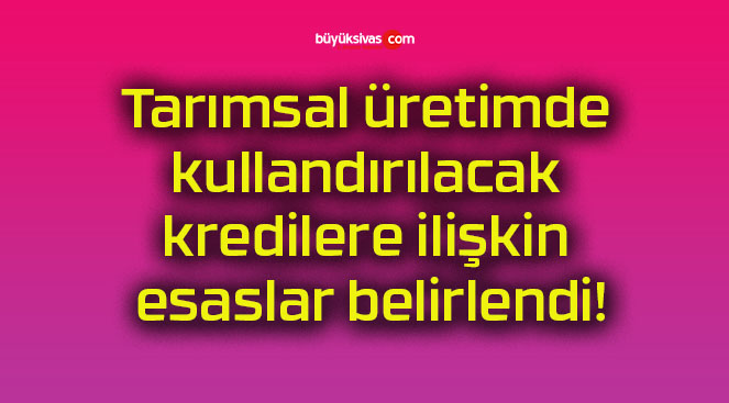 Tarımsal üretimde kullandırılacak kredilere ilişkin esaslar belirlendi!