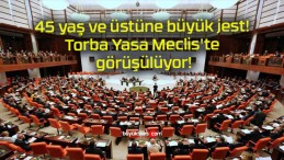 45 yaş ve üstüne büyük jest! Torba Yasa Meclis’te görüşülüyor!