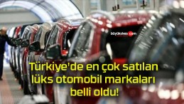Türkiye’de en çok satılan lüks otomobil markaları belli oldu!