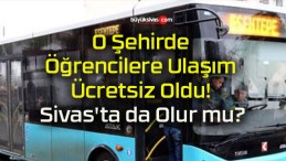 O Şehirde Öğrencilere Ulaşım Ücretsiz Oldu! Sivas’ta da Olur mu?