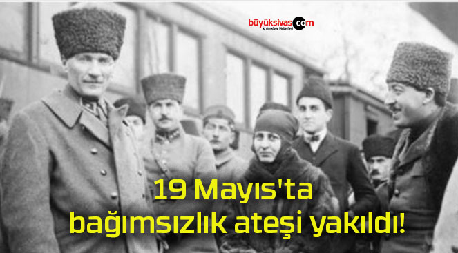 19 Mayıs’ta bağımsızlık ateşi yakıldı!