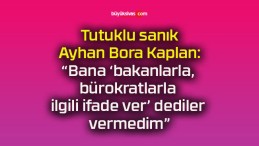 Tutuklu sanık Ayhan Bora Kaplan: “Bana ‘bakanlarla, bürokratlarla ilgili ifade ver’ dediler vermedim”