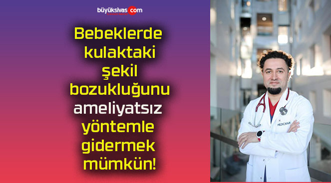 Bebeklerde kulaktaki şekil bozukluğunu ameliyatsız yöntemle gidermek mümkün!