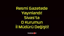 Resmi Gazetede Yayınlandı! Sivas’ta O Kurumun İl Müdürü Değişti!