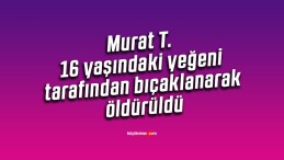 Murat T. 16 yaşındaki yeğeni tarafından bıçaklanarak öldürüldü