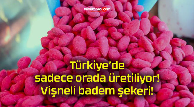 Türkiye’de sadece orada üretiliyor! Vişneli badem şekeri!