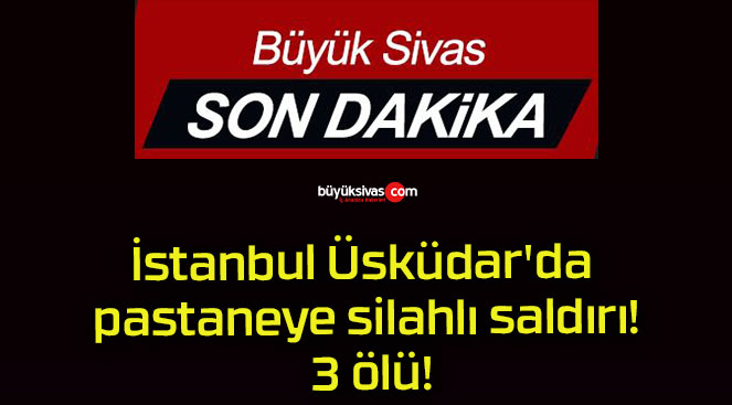 İstanbul Üsküdar’da pastaneye silahlı saldırı! 3 ölü!